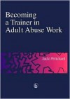 Becoming a Trainer in Adult Abuse Work: A Practical Guide - Jacki Pritchard