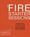 The Fire Starter Sessions: A Soulful + Practical Guide to Creating Success on Your Own Terms - Danielle LaPorte