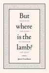 But Where is the Lamb?: Imagining the Story of Abraham and Isaac - James Goodman