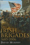 The Irish Brigades, 1685-2006: A Gazeteer of Irish Military Service, Past and Present - David Murphy