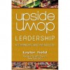 Upside-Down Leadership: Rethinking Influence and Success - Taylor Field