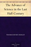 The Advance of Science in the Last Half-Century - Thomas Henry Huxley