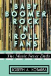 Baby Boomer Rock 'n' Roll Fans: The Music Never Ends - Joseph A. Kotarba