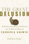 The Great Delusion: A Mad Inventor, Death in the Tropics, and the Utopian Origins of Economic Growth - Steven Stoll