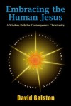 Embracing the Human Jesus: A Wisdom Path for Contemporary Christianity - David Galston