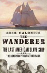 The Wanderer: The Last American Slave Ship and the Conspiracy That Set Its Sails - Erik Calonius