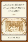 A Concise History of American Music Education - Michael L. Mark