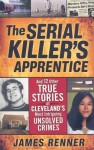 The Serial Killer's Apprentice: And 12 Other True Stories of Cleveland's Most Intriguing Unsolved Crimes - James Renner