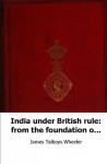 India under British rule: from the foundation of the East India Company - James Talboys Wheeler