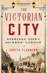 The Victorian City: Everyday Life in Dickens' London - Judith Flanders