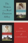 The Women of the Real Downton Abbey: Lady Almina and the Real Downton Abbey; Lady Catherine, the Earl and the Real Downton Abbey - Fiona, Countess of Carnarvon