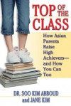 Top of the Class: How Asian Parents Raise High Achievers--and How You Can Too - Soo Kim Abboud, Jane Y. Kim