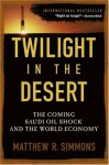 Twilight in the Desert: The Coming Saudi Oil Shock and the World Economy - Matthew R. Simmons