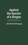 Against The Specter Of A Dragon: The Campaign For American Military Preparedness, 1914 1917 - John Patrick Finnegan