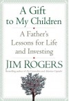 A Gift To My Children: A Father's Lessons For Life And Investing - Jim Rogers