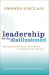 Leadership for the Disillusioned: Moving Beyond Myths and Heroes to Leading That Liberates - Amanda Sinclair