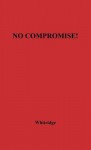 No Compromise: The Story of the Fanatics Who Paved the Way to the Civil War - Arnold Whitridge