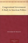 Congressional Government A Study in American Politics - Woodrow Wilson