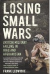 Losing Small Wars: British Military Failure In Iraq And Afghanistan - Frank Ledwidge