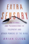 Extra Sensory: The Science and Pseudoscience of Telepathy and Other Powers of the Mind - Brian Clegg