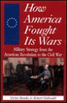 How America Fought Its Wars: Military Strategy From The American Revolution To The Civil War - Victor Brooks