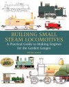 Building Small Steam Locomotives: A Practical Guide to Making Engines for Garden Gauges - Peter Jones