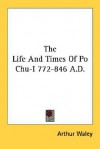 The Life and Times of Po Chu-I 772-846 A.D. - Arthur Waley