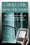 Christ Our Sanctification: The Reformed View of Mortification and Vivification by Grace - Varioius Authors, John Hendryx