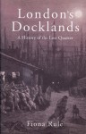 London�s Docklands: A History of the Lost Quarter - Fiona Rule