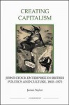 Creating Capitalism: Joint-Stock Enterprise in British Politics and Culture, 1800-1870 - James Taylor