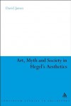 Art, Myth and Society in Hegel's Aesthetics (Continuum Studies in Philosophy) - David James