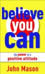 Believe You Can--The Power of a Positive Attitude - John Mason