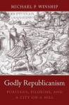 Godly Republicanism: Puritans, Pilgrims, and a City on a Hill - Michael P. Winship