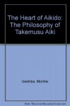 The Heart of Aikido: The Philosophy of Takemusu Aiki - Morihei Ueshiba, Hideo Takahashi, John Stevens