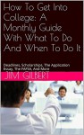 How To Get Into College: A Monthly Guide With What To Do And When To Do It: Deadlines, Scholarships, The Application Essay, The FAFSA, And More - Jim Gilbert