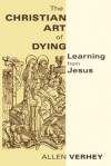 The Christian Art of Dying: Learning from Jesus - Allen Verhey