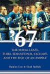 '67: The Maple Leafs, Their Sensational Victory, and the End of an Empire - Damien Cox, Gord Stellick