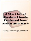 A Short Life of Abraham Lincoln Condensed from Nicolay & Hay's Abraham Lincoln: A History - John George Nicolay