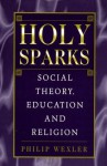 Holy Sparks: Social Theory, Education and Religion - Philip Wexler