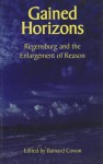 Gained Horizons: Regensburg and the Enlargement of Reason - Bainard Cowan, Jean Bethke Elshtain, Peter Augustine Lawler, R. R. Reno, Glenn Arbery, Nalin Ranasinghe