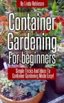 Container Gardening For Beginners: Simple Tricks And Ideas To Container Gardening Made Easy! - Linda Robinson