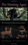 The Hunting Apes: Meat Eating and the Origins of Human Behavior - Craig Stanford