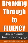 Breaking Through to Fluency: How to Naturally Learn a New Language with the Right Teacher - An English as a Second / Foreign Language Guide - Joshua Smith