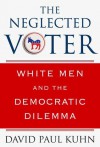 The Neglected Voter: White Men and the Democratic Dilemma - David Paul Kuhn