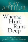 When the Hurt Runs Deep: Healing and Hope for Life's Desperate Moments - Kay Arthur