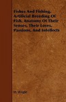 Fishes and Fishing, Artificial Breeding of Fish, Anatomy of Their Senses, Their Loves, Passions, and Intellects - W. Wright