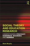 Social Theory and Education Research: Understanding Foucault, Habermas, Bourdieu and Derrida - Mark Murphy