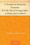 A Treatise on Domestic Economy For the Use of Young Ladies at Home and at School - Catharine Esther Beecher