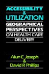 Accessibility and Utilization: Geographical Perspectives on Health Care Delivery - Alun E. Joseph, David R. Phillips