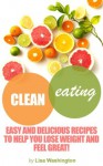 Clean Eating: Easy And Delicious Recipes To Help You Lose Weight And Feel Great! - Lisa Washington